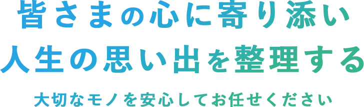 皆さまの心に寄り添い人生の思い出を整理する 大切なモノを安心してお任せください